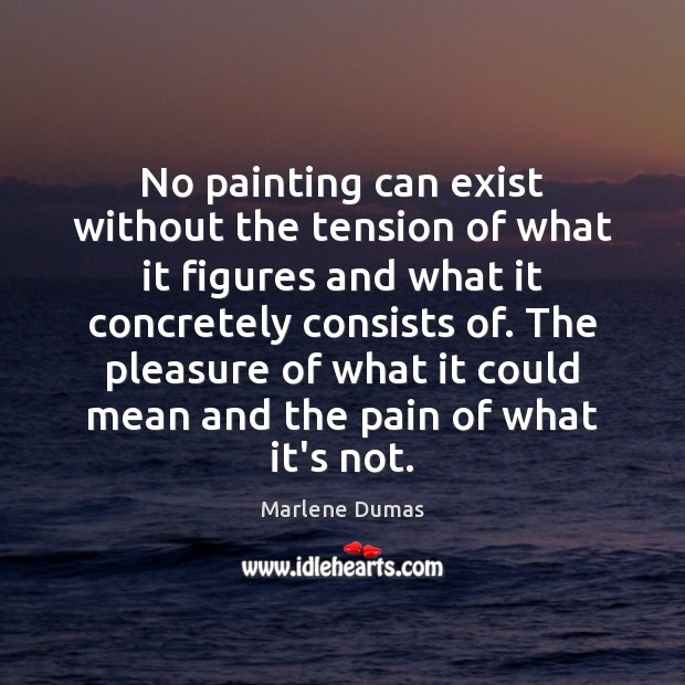 No painting can exist without the tension of what it figures and Marlene Dumas Picture Quote