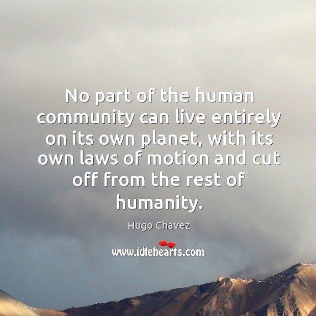 No part of the human community can live entirely on its own planet, with its own laws Hugo Chavez Picture Quote