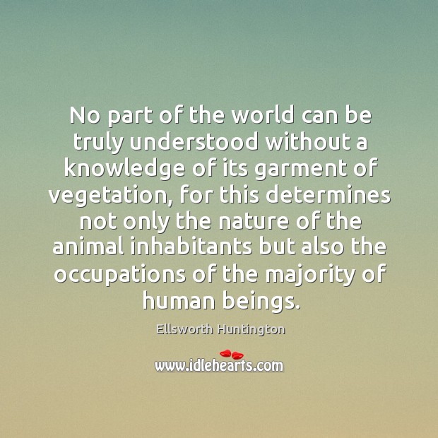 No part of the world can be truly understood without a knowledge of its garment of vegetation Ellsworth Huntington Picture Quote