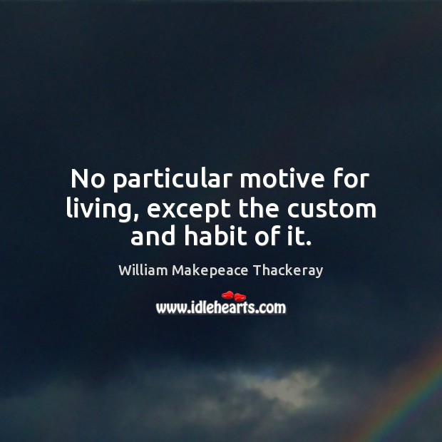 No particular motive for living, except the custom and habit of it. William Makepeace Thackeray Picture Quote
