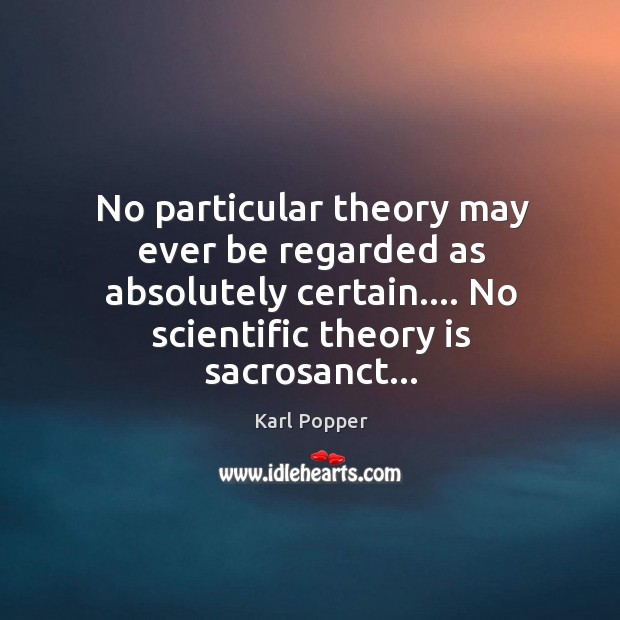 No particular theory may ever be regarded as absolutely certain…. No scientific Image