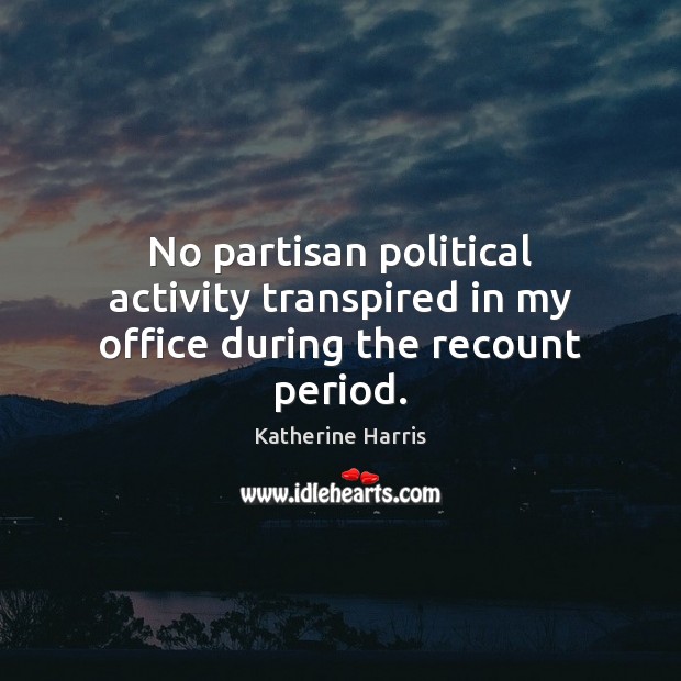 No partisan political activity transpired in my office during the recount period. Katherine Harris Picture Quote