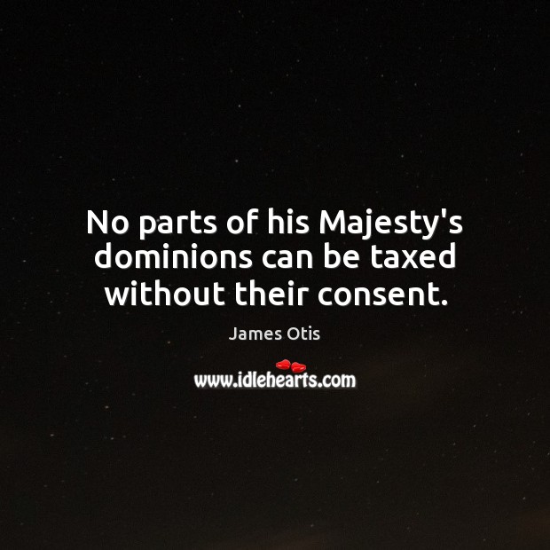 No parts of his Majesty’s dominions can be taxed without their consent. James Otis Picture Quote