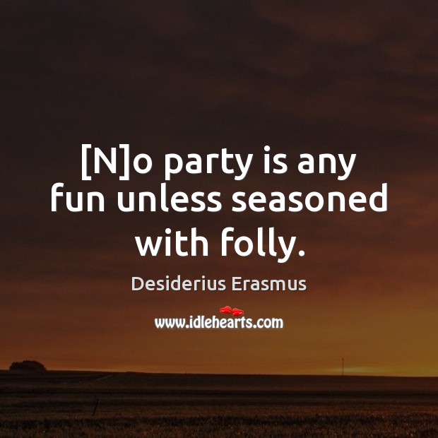 [N]o party is any fun unless seasoned with folly. Desiderius Erasmus Picture Quote
