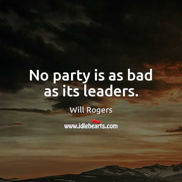 No party is as bad as its leaders. Will Rogers Picture Quote
