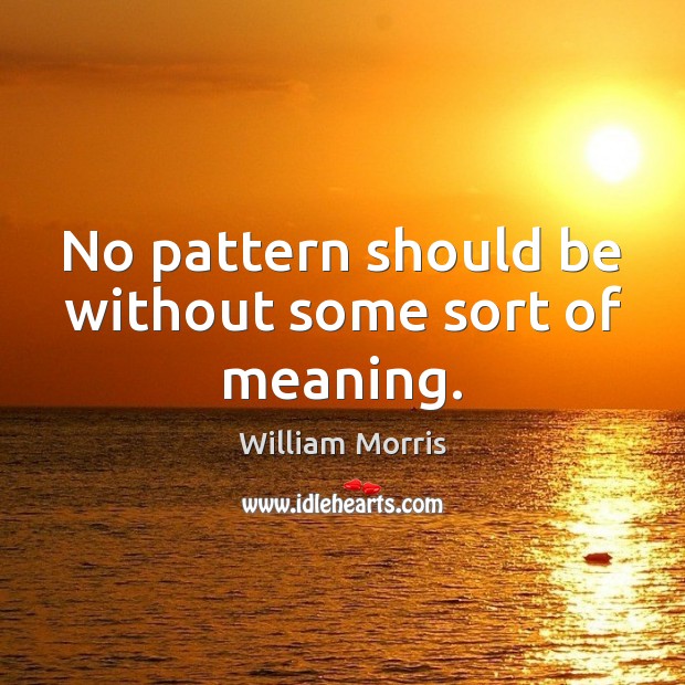 No pattern should be without some sort of meaning. William Morris Picture Quote