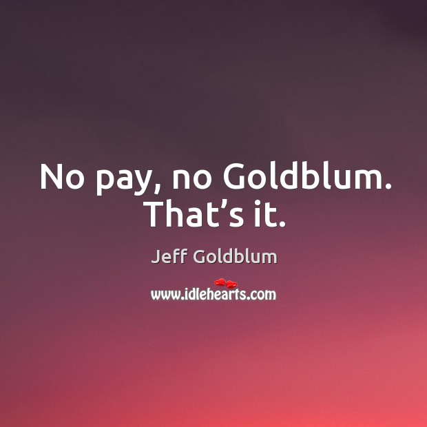 No pay, no goldblum. That’s it. Jeff Goldblum Picture Quote