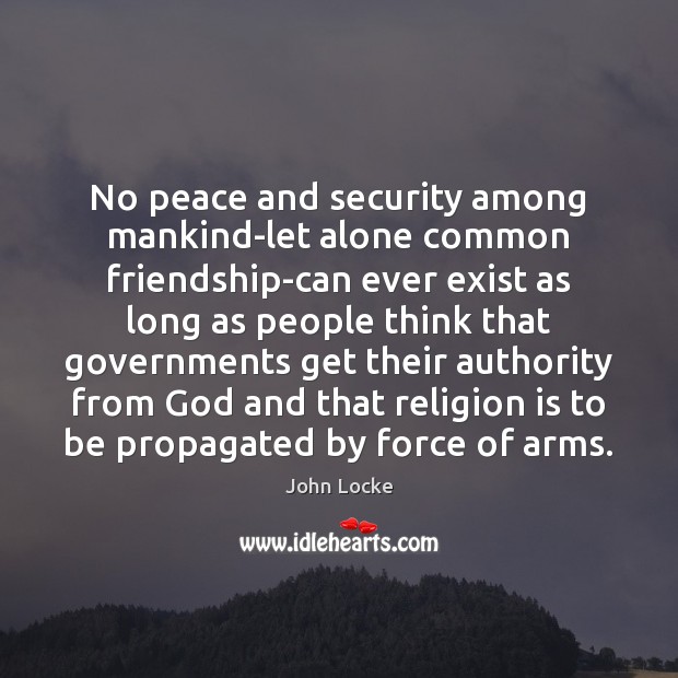 No peace and security among mankind-let alone common friendship-can ever exist as John Locke Picture Quote