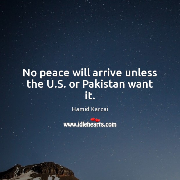 No peace will arrive unless the U.S. or Pakistan want it. Hamid Karzai Picture Quote
