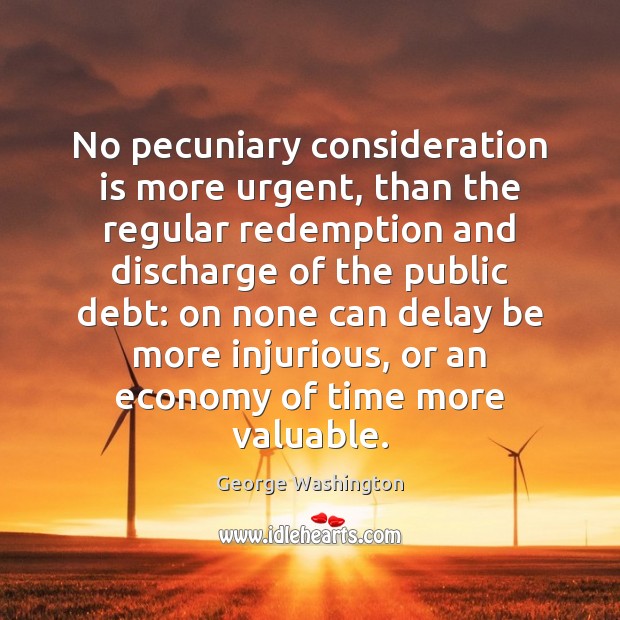 No pecuniary consideration is more urgent, than the regular redemption and discharge George Washington Picture Quote