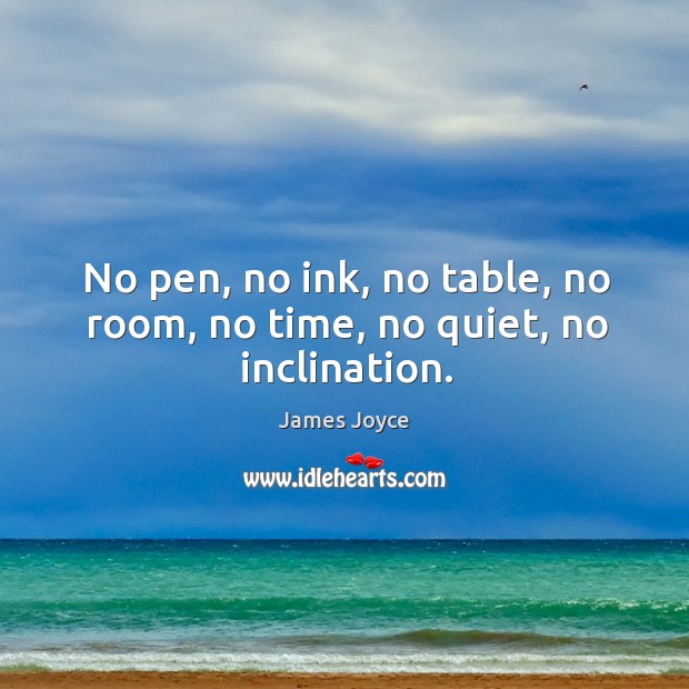 No pen, no ink, no table, no room, no time, no quiet, no inclination. James Joyce Picture Quote