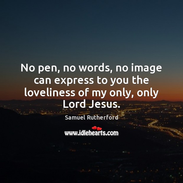 No pen, no words, no image can express to you the loveliness of my only, only Lord Jesus. Image