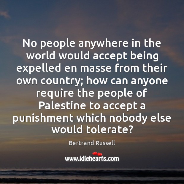 No people anywhere in the world would accept being expelled en masse Bertrand Russell Picture Quote