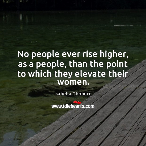 No people ever rise higher, as a people, than the point to which they elevate their women. Image