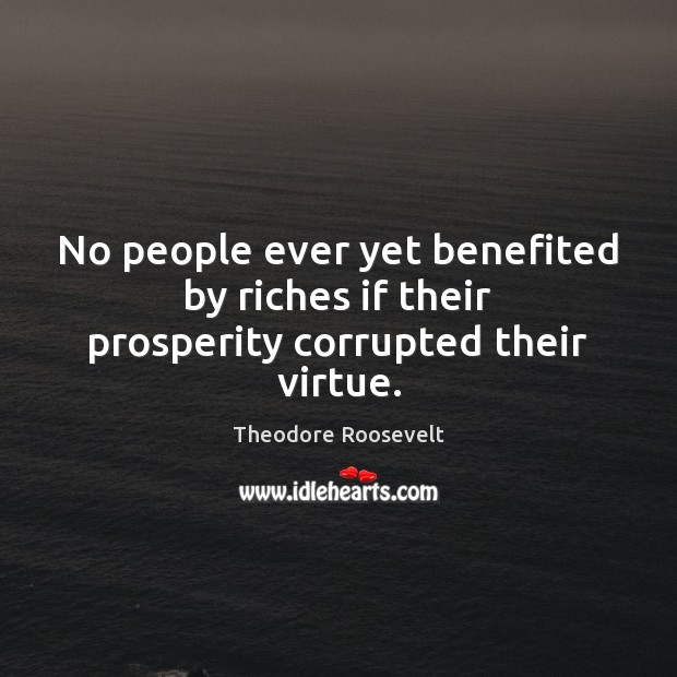 No people ever yet benefited by riches if their prosperity corrupted their virtue. Theodore Roosevelt Picture Quote