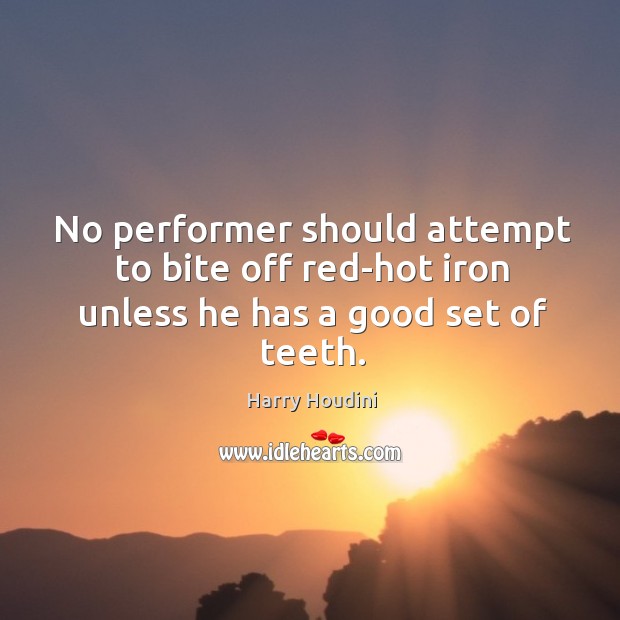 No performer should attempt to bite off red-hot iron unless he has a good set of teeth. Harry Houdini Picture Quote