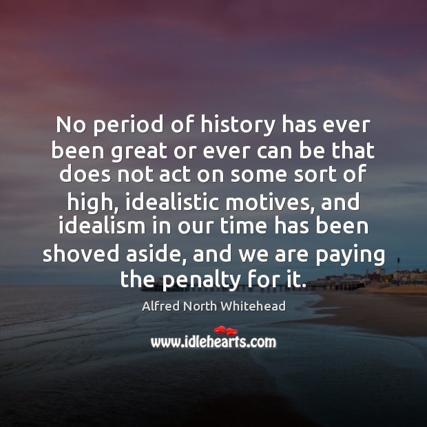 No period of history has ever been great or ever can be Alfred North Whitehead Picture Quote