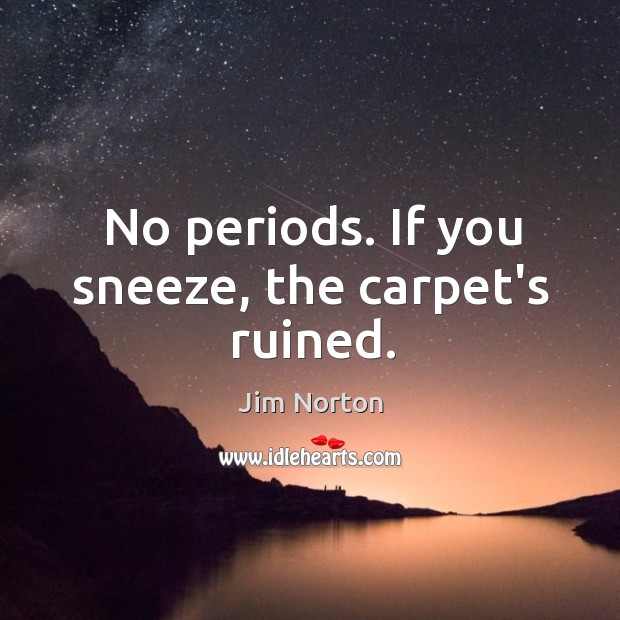 No periods. If you sneeze, the carpet’s ruined. Image