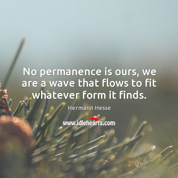 No permanence is ours, we are a wave that flows to fit whatever form it finds. Hermann Hesse Picture Quote