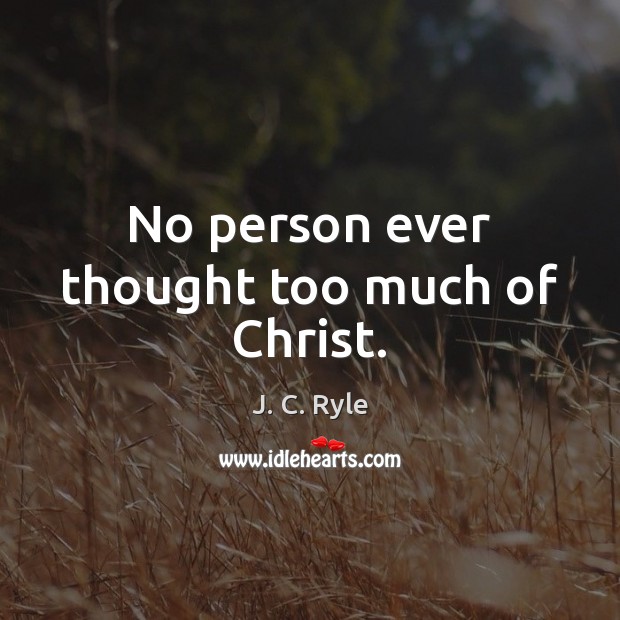 No person ever thought too much of Christ. Image