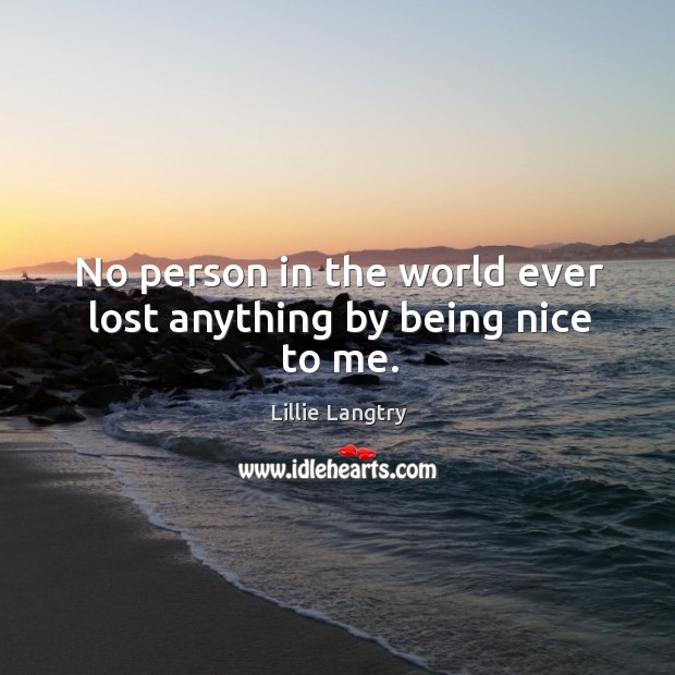 No person in the world ever lost anything by being nice to me. Image