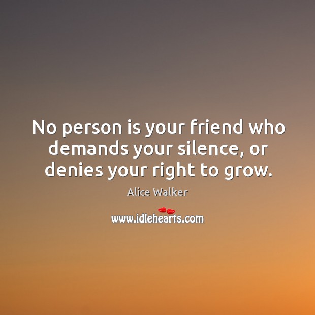 No person is your friend who demands your silence, or denies your right to grow. Alice Walker Picture Quote