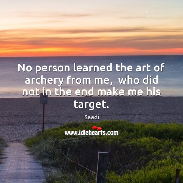 No person learned the art of archery from me,  who did not in the end make me his target. Saadi Picture Quote