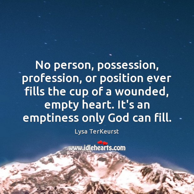 No person, possession, profession, or position ever fills the cup of a Image