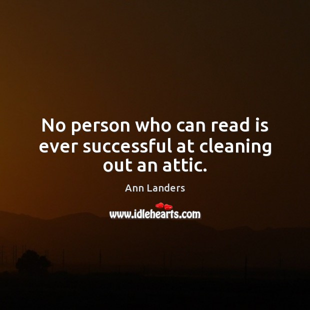 No person who can read is ever successful at cleaning out an attic. Ann Landers Picture Quote