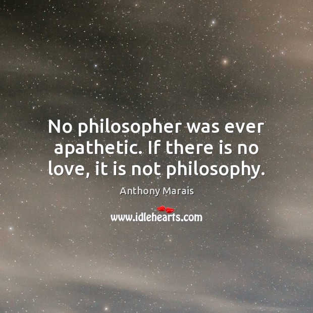 No philosopher was ever apathetic. If there is no love, it is not philosophy. Anthony Marais Picture Quote