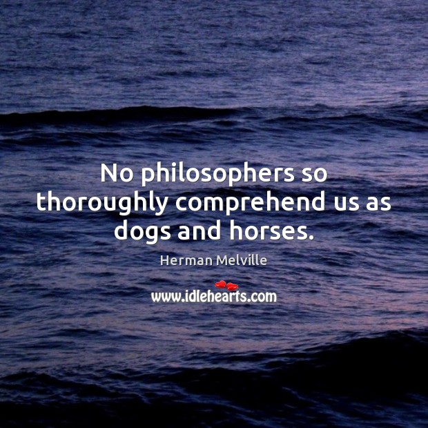 No philosophers so thoroughly comprehend us as dogs and horses. Herman Melville Picture Quote