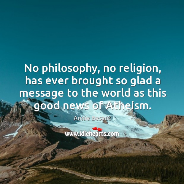 No philosophy, no religion, has ever brought so glad a message to the world as this good news of atheism. Annie Besant Picture Quote