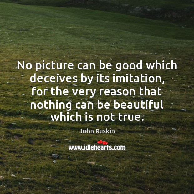 No picture can be good which deceives by its imitation, for the John Ruskin Picture Quote