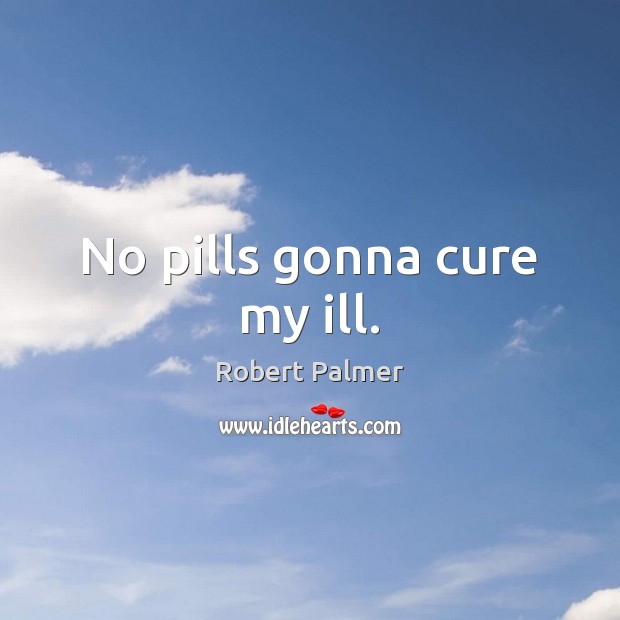 No pills gonna cure my ill. Robert Palmer Picture Quote