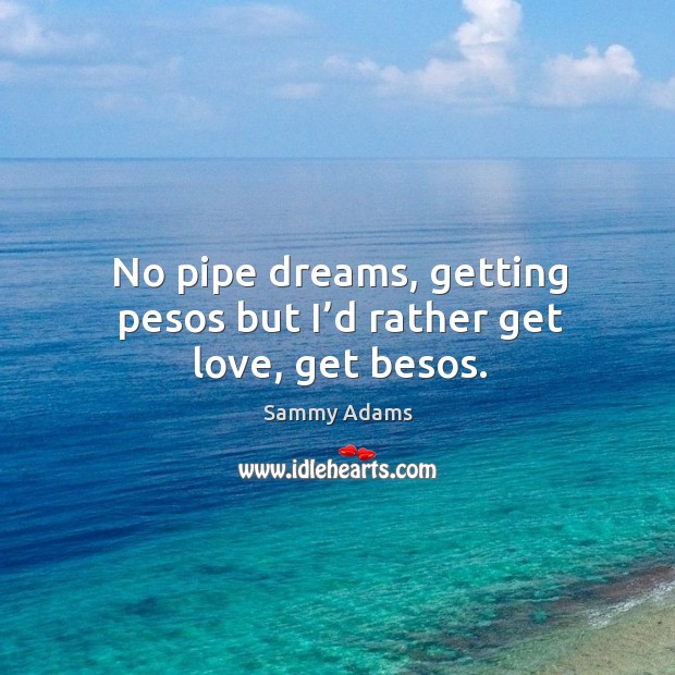 No pipe dreams, getting pesos but I’d rather get love, get besos. Sammy Adams Picture Quote