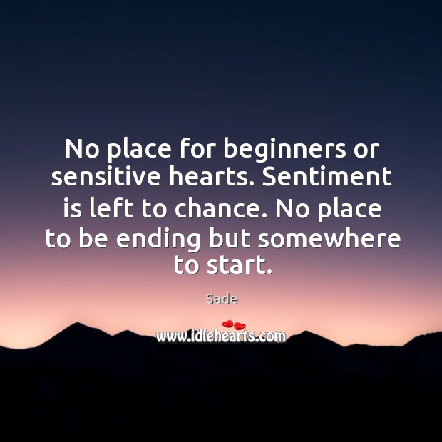 No place for beginners or sensitive hearts. Sentiment is left to chance. No place to be ending but somewhere to start. Image