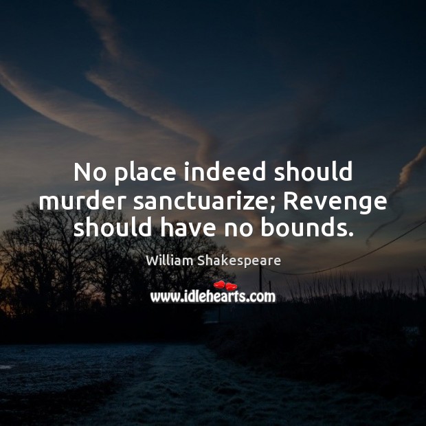 No place indeed should murder sanctuarize; Revenge should have no bounds. 