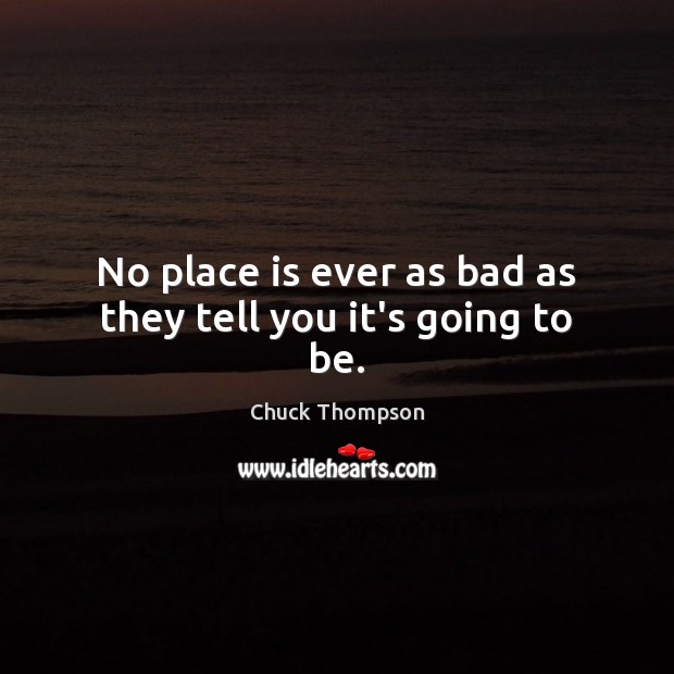 No place is ever as bad as they tell you it’s going to be. Chuck Thompson Picture Quote