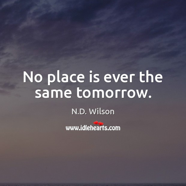 No place is ever the same tomorrow. N.D. Wilson Picture Quote
