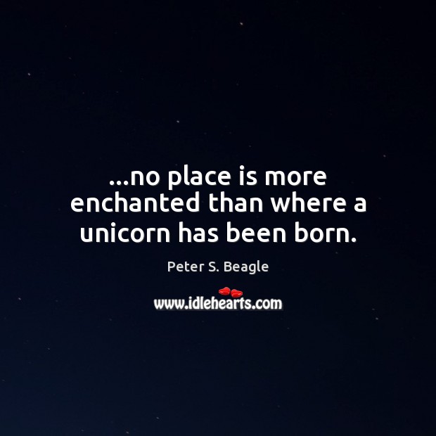 …no place is more enchanted than where a unicorn has been born. Peter S. Beagle Picture Quote