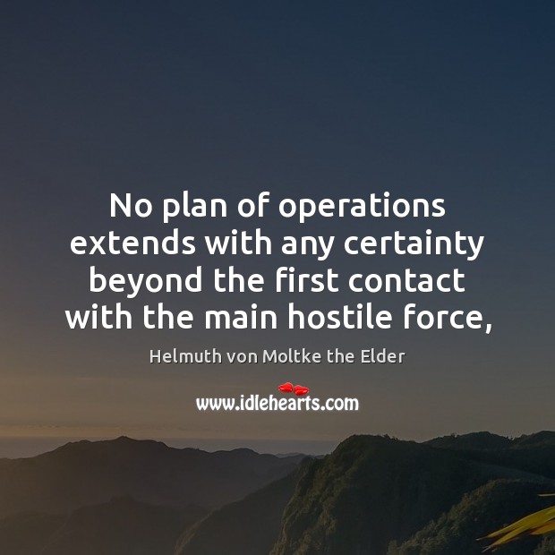 No plan of operations extends with any certainty beyond the first contact Helmuth von Moltke the Elder Picture Quote