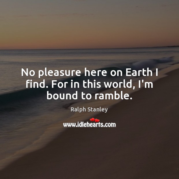 No pleasure here on Earth I find. For in this world, I’m bound to ramble. Ralph Stanley Picture Quote