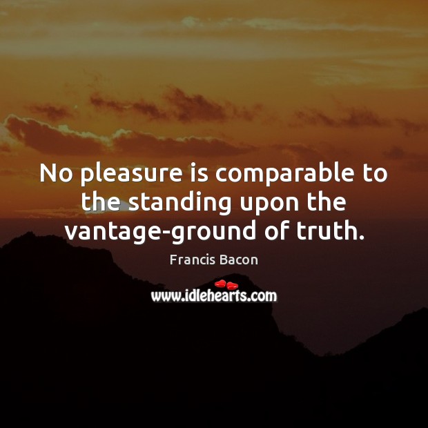 No pleasure is comparable to the standing upon the vantage-ground of truth. Francis Bacon Picture Quote