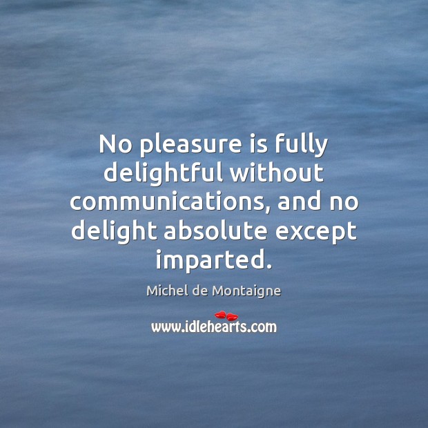No pleasure is fully delightful without communications, and no delight absolute except Image