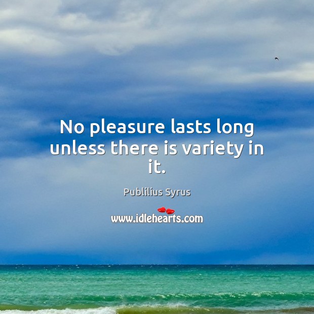 No pleasure lasts long unless there is variety in it. Image