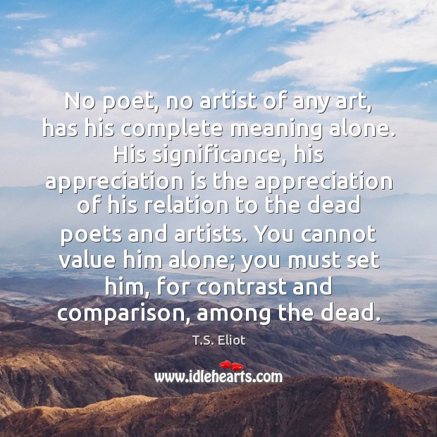 No poet, no artist of any art, has his complete meaning alone. Comparison Quotes Image
