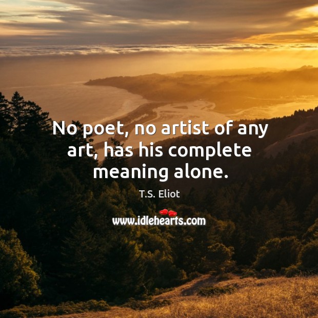 No poet, no artist of any art, has his complete meaning alone. Image