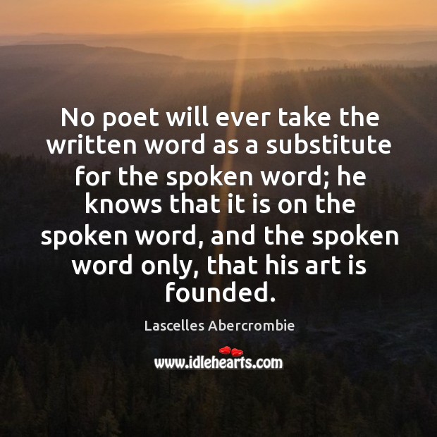 No poet will ever take the written word as a substitute for the spoken word; he knows Lascelles Abercrombie Picture Quote