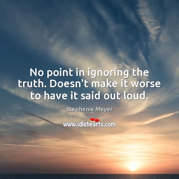 No point in ignoring the truth. Doesn’t make it worse to have it said out loud. Stephenie Meyer Picture Quote