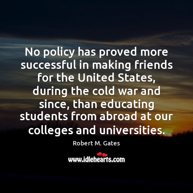 No policy has proved more successful in making friends for the United Robert M. Gates Picture Quote